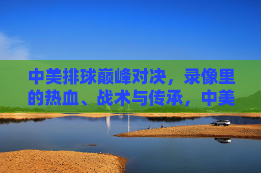 中美排球巅峰对决,录像里的热血、战术与传承,中美排球巅峰对决,录像里的热血、战术与传承 中美排球巅峰对决,录像里的热血、战术与传承,中美排球巅峰对决,录像里的热血、战术与传承