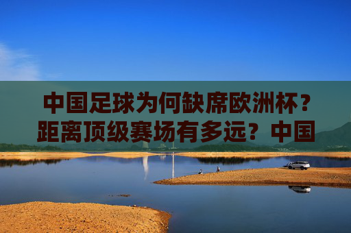 中国足球为何缺席欧洲杯?距离顶级赛场有多远?中国足球缺席欧洲杯,距离顶级赛场有多远? 中国足球为何缺席欧洲杯?距离顶级赛场有多远?中国足球缺席欧洲杯,距离顶级赛场有多远?