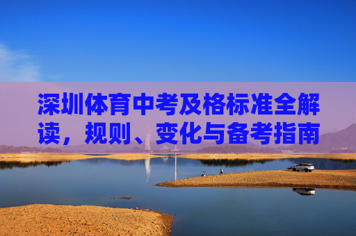 深圳体育中考及格标准全解读,规则、变化与备考指南,深圳体育中考及格标准全解读,规则、变化与备考指南 深圳体育中考及格标准全解读,规则、变化与备考指南,深圳体育中考及格标准全解读,规则、变化与备考指南