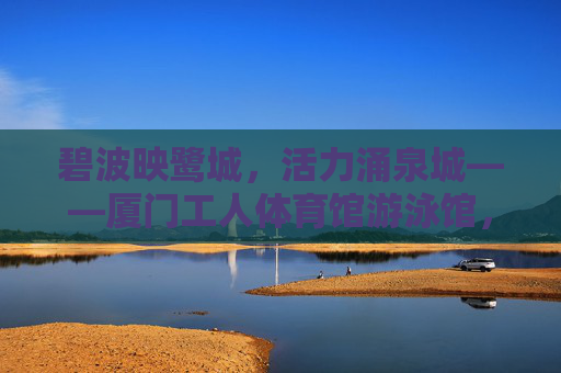 碧波映鹭城,活力涌泉城——厦门工人体育馆游泳馆,碧波映鹭城,活力涌泉城——厦门工人体育馆游泳馆 碧波映鹭城,活力涌泉城——厦门工人体育馆游泳馆,碧波映鹭城,活力涌泉城——厦门工人体育馆游泳馆