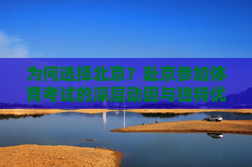 为何选择北京?赴京参加体育考试的深层动因与独特优势,北京体育考试,深层动因与独特优势 为何选择北京?赴京参加体育考试的深层动因与独特优势,北京体育考试,深层动因与独特优势