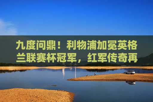 九度问鼎!利物浦加冕英格兰联赛杯冠军,红军传奇再续新篇,利物浦九度问鼎英格兰联赛杯冠军,红军传奇再续新篇 九度问鼎!利物浦加冕英格兰联赛杯冠军,红军传奇再续新篇,利物浦九度问鼎英格兰联赛杯冠军,红军传奇再续新篇