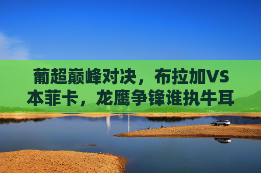 葡超巅峰对决,布拉加VS本菲卡,龙鹰争锋谁执牛耳?葡超巅峰对决,布拉加VS本菲卡,龙鹰争锋谁执牛耳? 葡超巅峰对决,布拉加VS本菲卡,龙鹰争锋谁执牛耳?葡超巅峰对决,布拉加VS本菲卡,龙鹰争锋谁执牛耳?