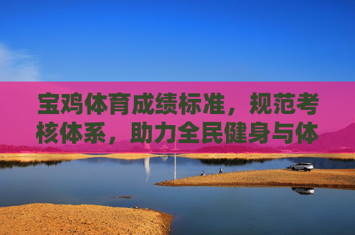 宝鸡体育成绩标准,规范考核体系,助力全民健身与体育强市建设,宝鸡体育成绩标准规范考核体系 助力全民健身与体育强市建设 宝鸡体育成绩标准,规范考核体系,助力全民健身与体育强市建设,宝鸡体育成绩标准规范考核体系 助力全民健身与体育强市建设