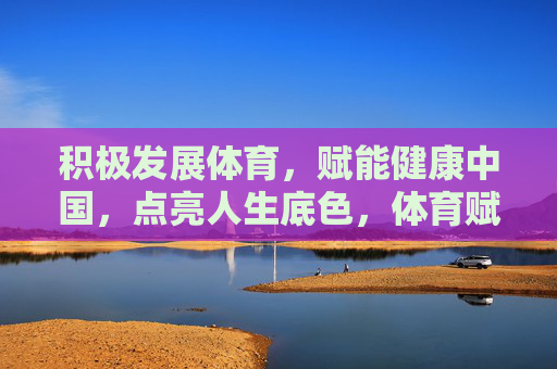 积极发展体育,赋能健康中国,点亮人生底色,体育赋能健康中国,点亮人生底色 积极发展体育,赋能健康中国,点亮人生底色,体育赋能健康中国,点亮人生底色