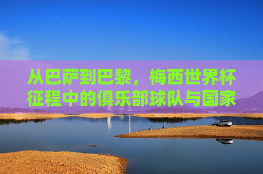 从巴萨到巴黎,梅西世界杯征程中的俱乐部球队与国家队的永恒羁绊,从巴萨到巴黎,梅西俱乐部与国家队的世界杯永恒羁绊 从巴萨到巴黎,梅西世界杯征程中的俱乐部球队与国家队的永恒羁绊,从巴萨到巴黎,梅西俱乐部与国家队的世界杯永恒羁绊
