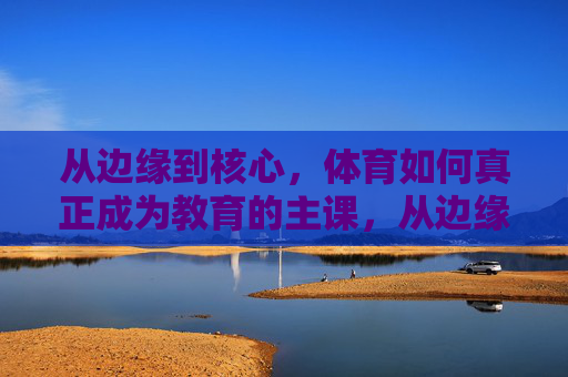 从边缘到核心,体育如何真正成为教育的主课,从边缘到核心,体育如何真正成为教育的主课 从边缘到核心,体育如何真正成为教育的主课,从边缘到核心,体育如何真正成为教育的主课