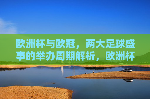 欧洲杯与欧冠,两大足球盛事的举办周期解析,欧洲杯与欧冠,两大足球盛事举办周期解析 欧洲杯与欧冠,两大足球盛事的举办周期解析,欧洲杯与欧冠,两大足球盛事举办周期解析