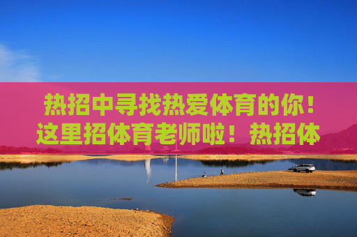 热招中寻找热爱体育的你!这里招体育老师啦!热招体育老师,寻找热爱体育的你! 热招中寻找热爱体育的你!这里招体育老师啦!热招体育老师,寻找热爱体育的你!