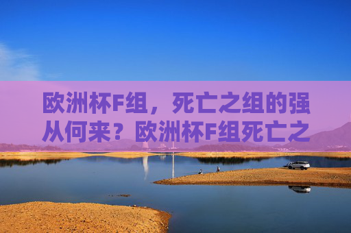 欧洲杯F组,死亡之组的强从何来?欧洲杯F组死亡之组,强从何来? 欧洲杯F组,死亡之组的强从何来?欧洲杯F组死亡之组,强从何来?