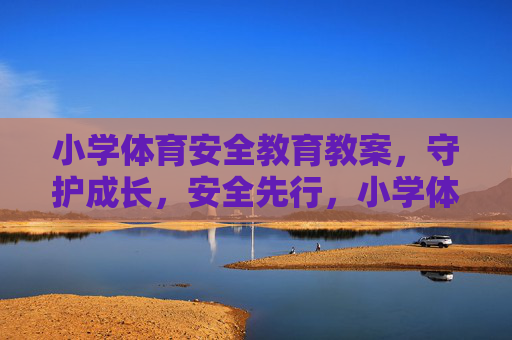 小学体育安全教育教案,守护成长,安全先行,小学体育安全教育教案,守护成长,安全先行 小学体育安全教育教案,守护成长,安全先行,小学体育安全教育教案,守护成长,安全先行