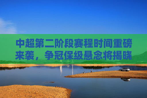 中超第二阶段赛程时间重磅来袭，争冠保级悬念将揭晓，10月18日燃起战火，中超第二阶段赛程10月18日打响 争冠保级悬念揭晓