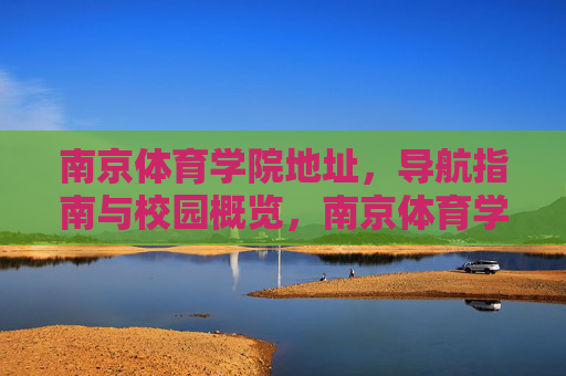 南京体育学院地址,导航指南与校园概览,南京体育学院地址导航与校园概览 南京体育学院地址,导航指南与校园概览,南京体育学院地址导航与校园概览