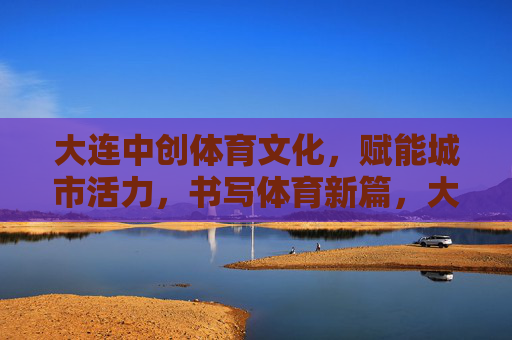 大连中创体育文化,赋能城市活力,书写体育新篇,大连中创体育文化,赋能城市活力,书写体育新篇 大连中创体育文化,赋能城市活力,书写体育新篇,大连中创体育文化,赋能城市活力,书写体育新篇