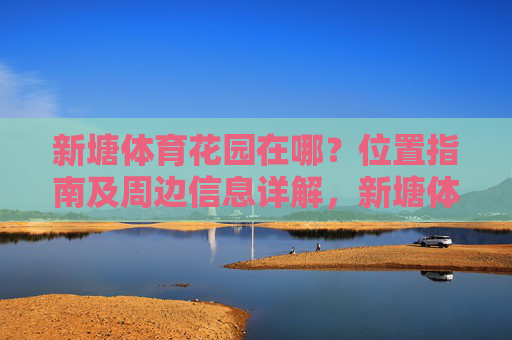 新塘体育花园在哪?位置指南及周边信息详解,新塘体育花园位置指南及周边信息详解 新塘体育花园在哪?位置指南及周边信息详解,新塘体育花园位置指南及周边信息详解