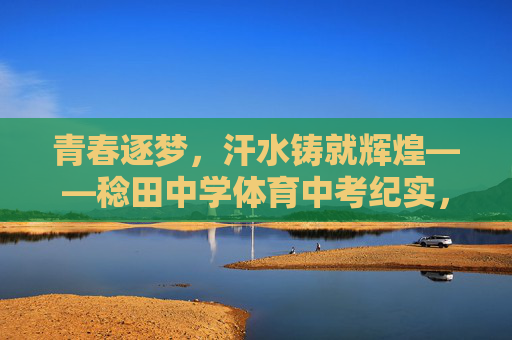 青春逐梦,汗水铸就辉煌——稔田中学体育中考纪实,稔田中学体育中考,青春逐梦,汗水铸就辉煌 青春逐梦,汗水铸就辉煌——稔田中学体育中考纪实,稔田中学体育中考,青春逐梦,汗水铸就辉煌