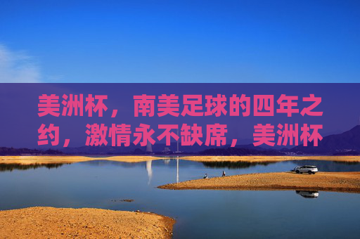 美洲杯,南美足球的四年之约,激情永不缺席,美洲杯,南美足球的四年激情之约 美洲杯,南美足球的四年之约,激情永不缺席,美洲杯,南美足球的四年激情之约