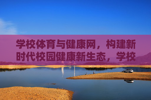 学校体育与健康网，构建新时代校园健康新生态，学校体育与健康网构建新时代校园健康新生态