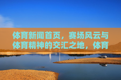 体育新闻首页,赛场风云与体育精神的交汇之地,体育新闻首页,赛场风云与体育精神的交汇 体育新闻首页,赛场风云与体育精神的交汇之地,体育新闻首页,赛场风云与体育精神的交汇