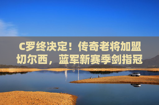 C罗终决定!传奇老将加盟切尔西,蓝军新赛季剑指冠军?C罗终决定加盟切尔西 蓝军新赛季剑指冠军 C罗终决定!传奇老将加盟切尔西,蓝军新赛季剑指冠军?C罗终决定加盟切尔西 蓝军新赛季剑指冠军