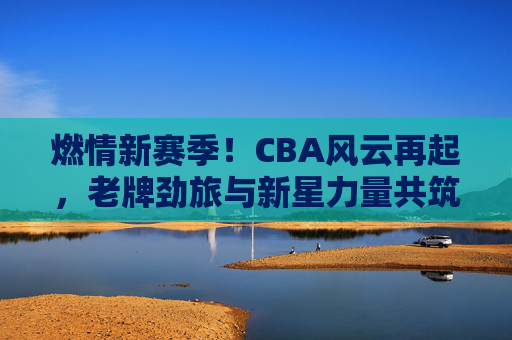 燃情新赛季!CBA风云再起,老牌劲旅与新星力量共筑篮球盛宴,燃情新赛季!CBA老牌劲旅与新星力量共筑篮球盛宴 燃情新赛季!CBA风云再起,老牌劲旅与新星力量共筑篮球盛宴,燃情新赛季!CBA老牌劲旅与新星力量共筑篮球盛宴