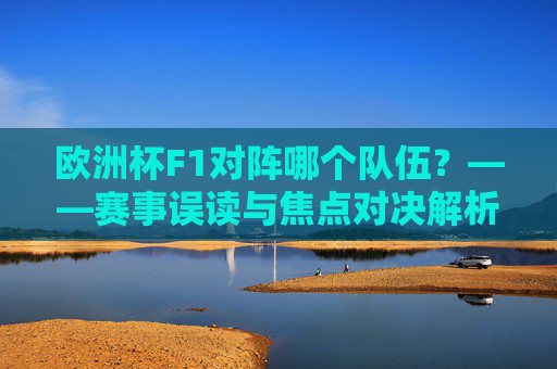 欧洲杯F1对阵哪个队伍?——赛事误读与焦点对决解析,欧洲杯F1对阵队伍,赛事误读与焦点对决解析 欧洲杯F1对阵哪个队伍?——赛事误读与焦点对决解析,欧洲杯F1对阵队伍,赛事误读与焦点对决解析