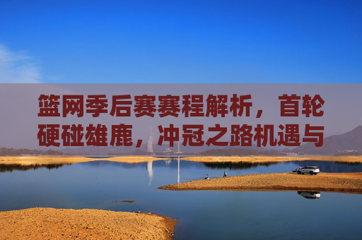 篮网季后赛赛程解析,首轮硬碰雄鹿,冲冠之路机遇与挑战并存 篮网季后赛赛程解析,首轮硬碰雄鹿,冲冠之路机遇与挑战并存