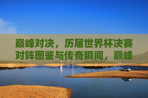 巅峰对决,历届世界杯决赛对阵图鉴与传奇瞬间,巅峰对决,历届世界杯决赛对阵图鉴与传奇瞬间 巅峰对决,历届世界杯决赛对阵图鉴与传奇瞬间,巅峰对决,历届世界杯决赛对阵图鉴与传奇瞬间