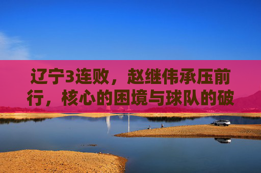 辽宁3连败,赵继伟承压前行,核心的困境与球队的破局之路,辽宁3连败,赵继伟承压前行,核心困境与球队破局之路 辽宁3连败,赵继伟承压前行,核心的困境与球队的破局之路,辽宁3连败,赵继伟承压前行,核心困境与球队破局之路