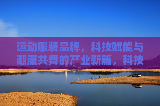 运动服装品牌,科技赋能与潮流共舞的产业新篇,科技赋能潮流,运动服装品牌共舞产业新篇 运动服装品牌,科技赋能与潮流共舞的产业新篇,科技赋能潮流,运动服装品牌共舞产业新篇