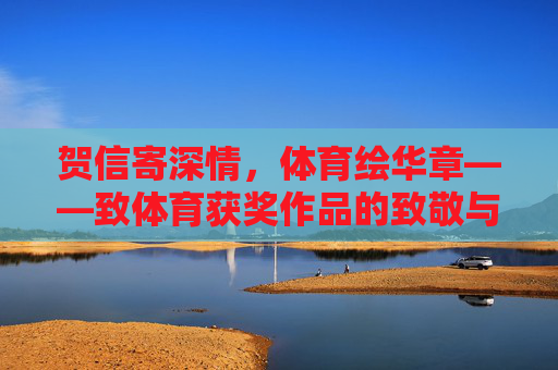 贺信寄深情,体育绘华章——致体育获奖作品的致敬与礼赞,致敬体育获奖华章 贺信寄深情,体育绘华章——致体育获奖作品的致敬与礼赞,致敬体育获奖华章