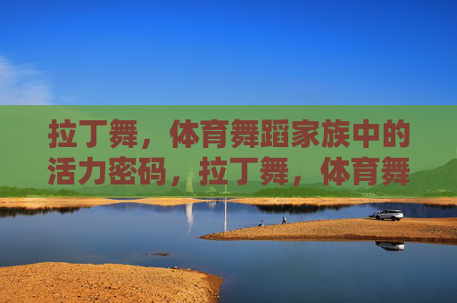 拉丁舞,体育舞蹈家族中的活力密码,拉丁舞,体育舞蹈家族的活力密码 拉丁舞,体育舞蹈家族中的活力密码,拉丁舞,体育舞蹈家族的活力密码