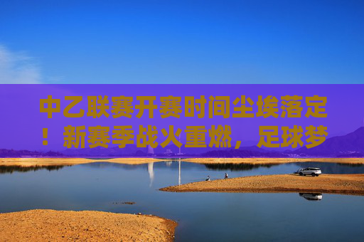 中乙联赛开赛时间尘埃落定!新赛季战火重燃,足球梦想再启航,中乙联赛开赛时间尘埃落定,新赛季战火重燃启航 中乙联赛开赛时间尘埃落定!新赛季战火重燃,足球梦想再启航,中乙联赛开赛时间尘埃落定,新赛季战火重燃启航