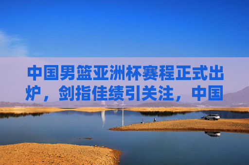 中国男篮亚洲杯赛程正式出炉,剑指佳绩引关注,中国男篮亚洲杯赛程出炉 剑指佳绩引关注 中国男篮亚洲杯赛程正式出炉,剑指佳绩引关注,中国男篮亚洲杯赛程出炉 剑指佳绩引关注