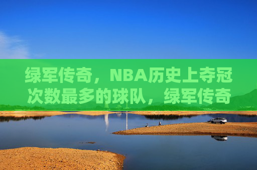 绿军传奇，NBA历史上夺冠次数最多的球队，绿军传奇，NBA历史上夺冠次数最多的球队