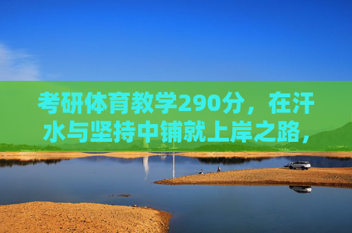 考研体育教学290分,在汗水与坚持中铺就上岸之路,体育教学考研290分,汗水与坚持铸就上岸路 考研体育教学290分,在汗水与坚持中铺就上岸之路,体育教学考研290分,汗水与坚持铸就上岸路