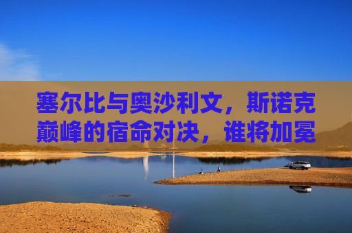 塞尔比与奥沙利文,斯诺克巅峰的宿命对决,谁将加冕王座?巅峰宿命对决,塞尔比与奥沙利文,谁将加冕斯诺克王座? 塞尔比与奥沙利文,斯诺克巅峰的宿命对决,谁将加冕王座?巅峰宿命对决,塞尔比与奥沙利文,谁将加冕斯诺克王座?
