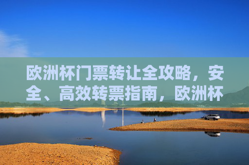 欧洲杯门票转让全攻略,安全、高效转票指南,欧洲杯门票转让安全高效全攻略 欧洲杯门票转让全攻略,安全、高效转票指南,欧洲杯门票转让安全高效全攻略