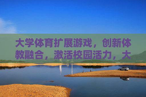 大学体育扩展游戏，创新体教融合，激活校园活力，大学体育扩展游戏，创新体教融合激活校园活力