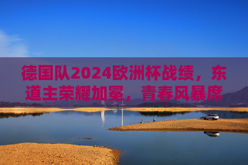 德国队2024欧洲杯战绩,东道主荣耀加冕,青春风暴席卷欧洲,东道主荣耀加冕,德国青春风暴席卷欧洲杯 德国队2024欧洲杯战绩,东道主荣耀加冕,青春风暴席卷欧洲,东道主荣耀加冕,德国青春风暴席卷欧洲杯