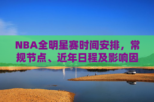 NBA全明星赛时间安排,常规节点、近年日程及影响因素解析,NBA全明星赛时间安排,常规节点、近年日程及影响因素解析 NBA全明星赛时间安排,常规节点、近年日程及影响因素解析,NBA全明星赛时间安排,常规节点、近年日程及影响因素解析
