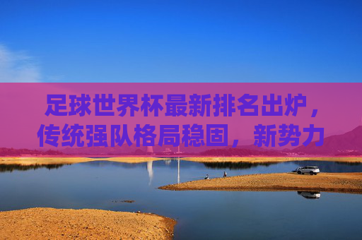 足球世界杯最新排名出炉,传统强队格局稳固,新势力崛起引发关注,足球世界杯最新排名出炉,传统强队稳固,新势力崛起引关注 足球世界杯最新排名出炉,传统强队格局稳固,新势力崛起引发关注,足球世界杯最新排名出炉,传统强队稳固,新势力崛起引关注