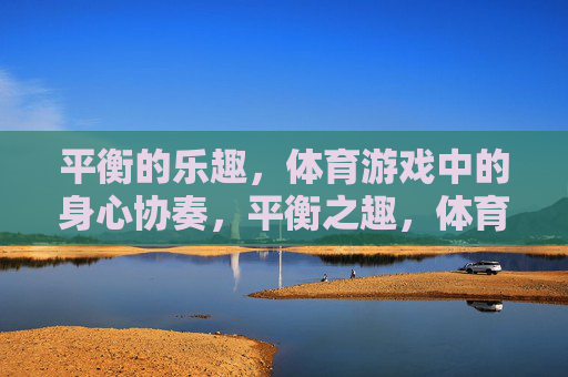 平衡的乐趣,体育游戏中的身心协奏,平衡之趣,体育游戏的身心协奏 平衡的乐趣,体育游戏中的身心协奏,平衡之趣,体育游戏的身心协奏