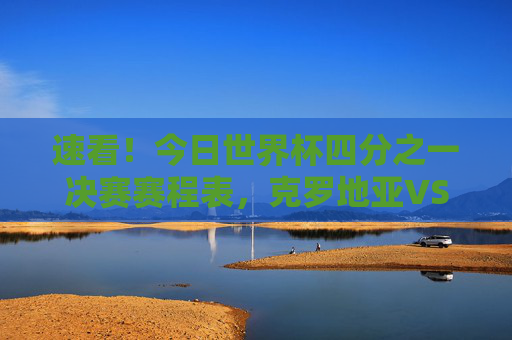 速看!今日世界杯四分之一决赛赛程表,克罗地亚VS巴西、荷兰VS阿根廷,巅峰对决来袭!世界杯四分之一决赛巅峰对决,克罗地亚VS巴西、荷兰VS阿根廷 速看!今日世界杯四分之一决赛赛程表,克罗地亚VS巴西、荷兰VS阿根廷,巅峰对决来袭!世界杯四分之一决赛巅峰对决,克罗地亚VS巴西、荷兰VS阿根廷