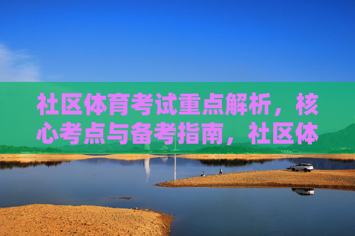 社区体育考试重点解析,核心考点与备考指南,社区体育考试核心考点解析与备考指南 社区体育考试重点解析,核心考点与备考指南,社区体育考试核心考点解析与备考指南