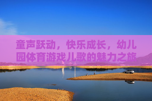 童声跃动,快乐成长,幼儿园体育游戏儿歌的魅力之旅,幼儿园体育游戏儿歌,童声跃动的快乐成长之旅 童声跃动,快乐成长,幼儿园体育游戏儿歌的魅力之旅,幼儿园体育游戏儿歌,童声跃动的快乐成长之旅