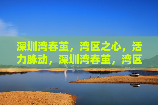 深圳湾春茧，湾区之心，活力脉动，深圳湾春茧，湾区之心，活力脉动