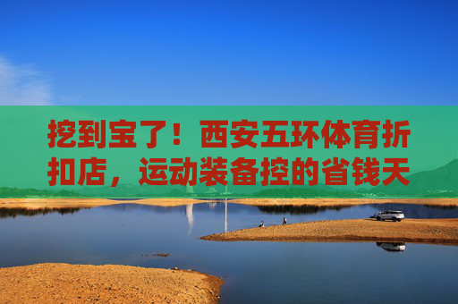 挖到宝了!西安五环体育折扣店,运动装备控的省钱天堂,挖到宝!西安五环体育折扣店,运动装备控的省钱天堂 挖到宝了!西安五环体育折扣店,运动装备控的省钱天堂,挖到宝!西安五环体育折扣店,运动装备控的省钱天堂