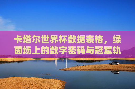 卡塔尔世界杯数据表格,绿茵场上的数字密码与冠军轨迹,卡塔尔世界杯数据表格,绿茵场的数字密码与冠军轨迹 卡塔尔世界杯数据表格,绿茵场上的数字密码与冠军轨迹,卡塔尔世界杯数据表格,绿茵场的数字密码与冠军轨迹