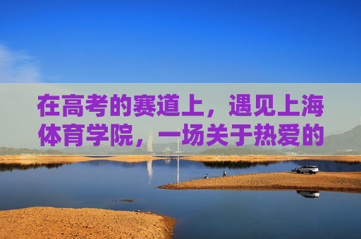 在高考的赛道上,遇见上海体育学院,一场关于热爱的双向奔赴,高考赛道遇见上海体育学院,一场热爱的双向奔赴 在高考的赛道上,遇见上海体育学院,一场关于热爱的双向奔赴,高考赛道遇见上海体育学院,一场热爱的双向奔赴